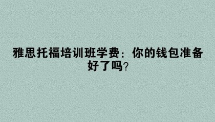雅思托福培训班学费：你的钱包准备好了吗？