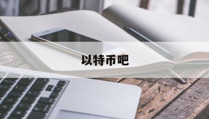 以特币吧(以特币会不会不值钱)