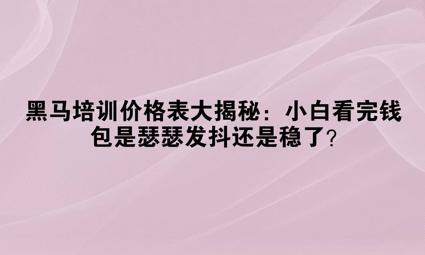 黑马培训价格表大揭秘：小白看完钱包是瑟瑟发抖还是稳了？